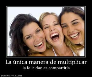 La única manera de multiplicar la felicidad es compartirla