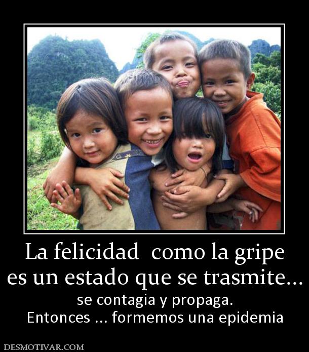 La felicidad  como la gripe es un estado que se trasmite... se contagia y propaga. Entonces ... formemos una epidemia