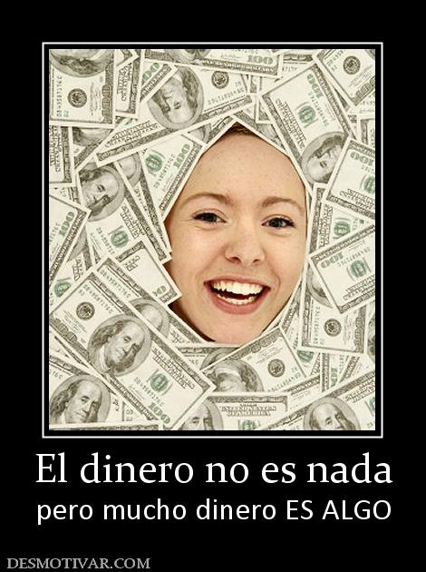 El dinero no es nada pero mucho dinero ES ALGO