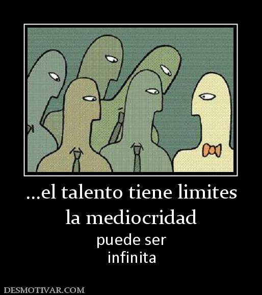 ...el talento tiene limites la mediocridad puede ser infinita