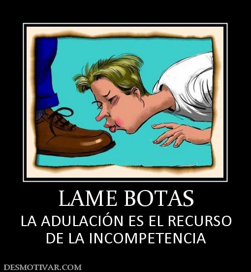 LAME BOTAS LA ADULACIÓN ES EL RECURSO DE LA INCOMPETENCIA