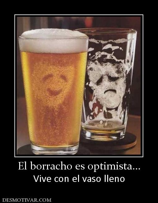 El borracho es optimista... Vive con el vaso lleno