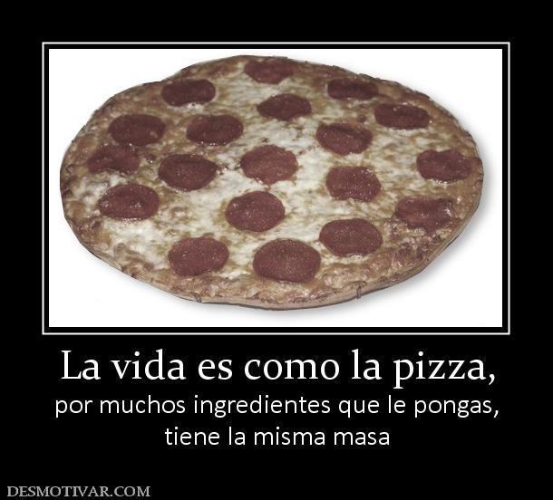 La vida es como la pizza, por muchos ingredientes que le pongas, tiene la misma masa