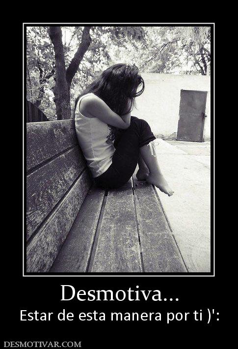 Desmotiva... Estar de esta manera por ti )':