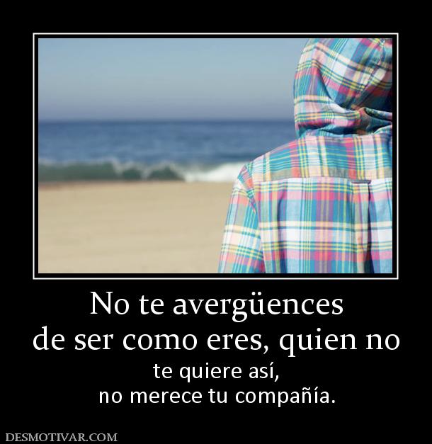 No te avergüences de ser como eres, quien no te quiere así, no merece tu compañía.