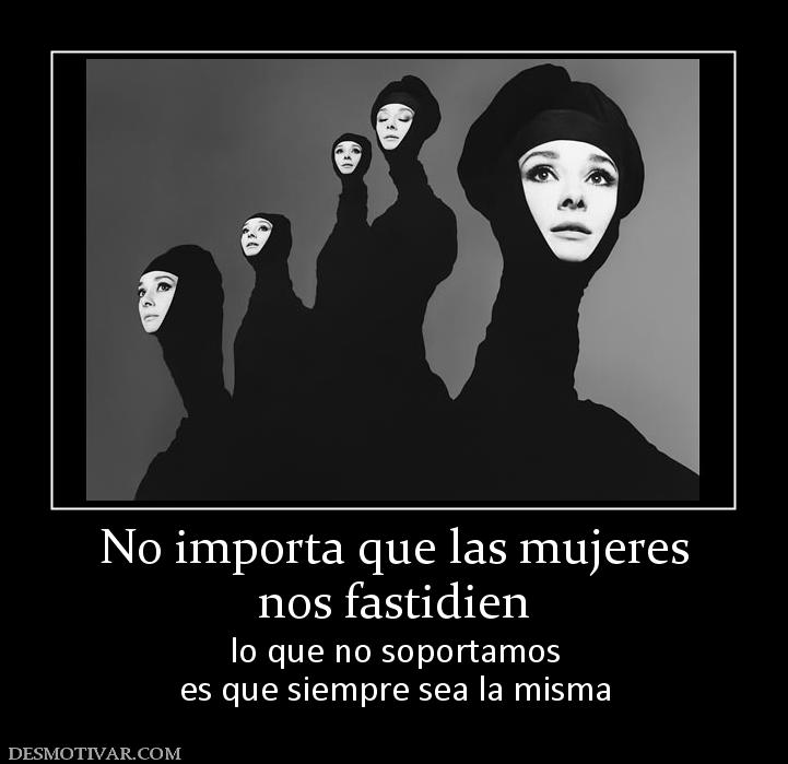 No importa que las mujeres nos fastidien lo que no soportamos es que siempre sea la misma