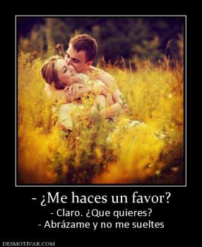 - ¿Me haces un favor? - Claro. ¿Que quieres? - Abrázame y no me sueltes