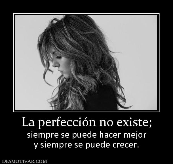 La perfección no existe; siempre se puede hacer mejor y siempre se puede crecer.