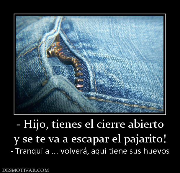 - Hijo, tienes el cierre abierto y se te va a escapar el pajarito!  - Tranquila ... volverá, aqui tiene sus huevos