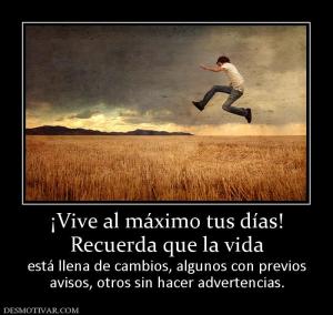 ¡Vive al máximo tus días! Recuerda que la vida está llena de cambios, algunos con previos avisos, otros sin hacer advertencias.