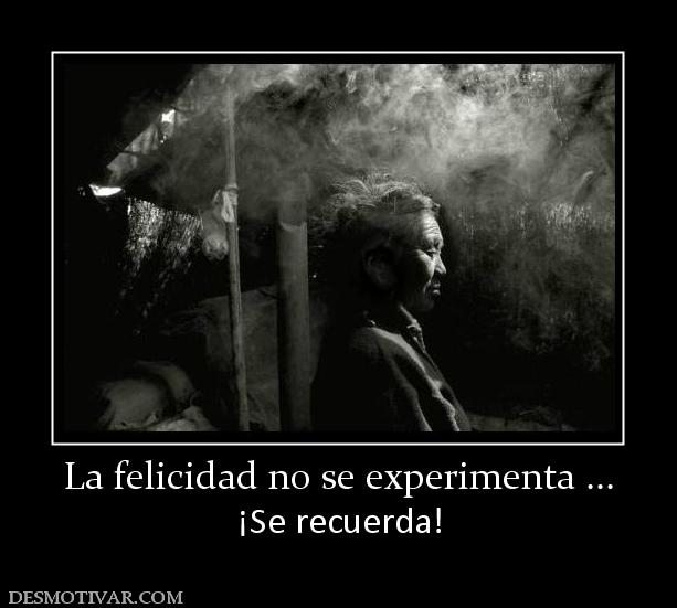 La felicidad no se experimenta ... ¡Se recuerda!