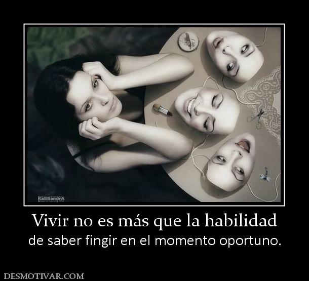 Vivir no es más que la habilidad de saber fingir en el momento oportuno.