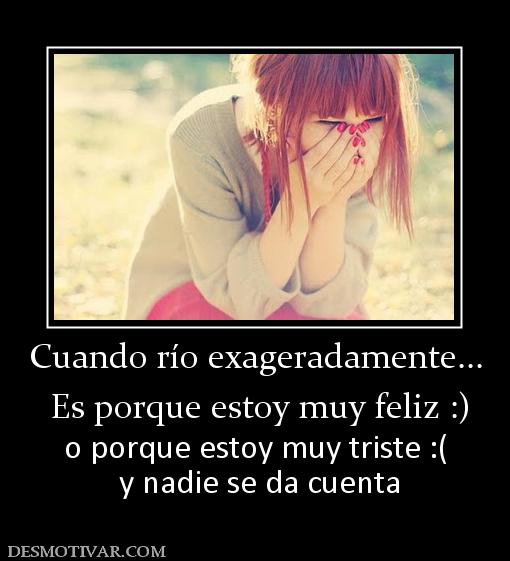 Cuando río exageradamente...  Es porque estoy muy feliz :) o porque estoy muy triste :(  y nadie se da cuenta