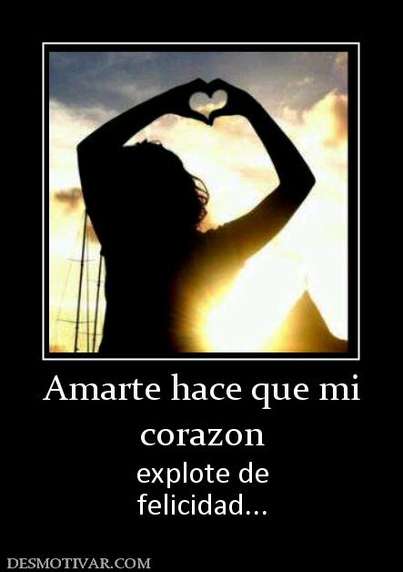 Amarte hace que mi corazon explote de felicidad...