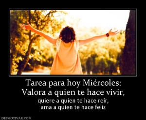 Tarea para hoy Miércoles: Valora a quien te hace vivir, quiere a quien te hace reír, ama a quien te hace feliz