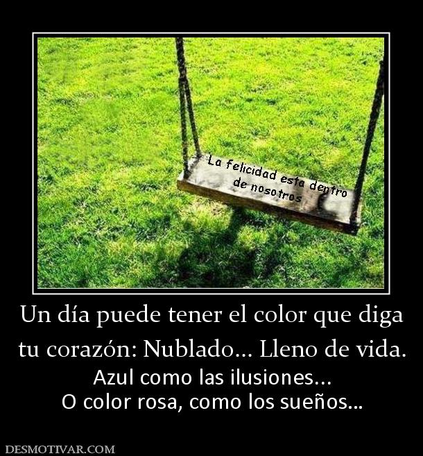 Un día puede tener el color que diga tu corazón: Nublado... Lleno de vida. Azul como las ilusiones... O color rosa, como los sueños…