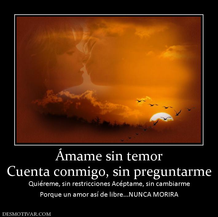 Ámame sin temor Cuenta conmigo, sin preguntarme  Quiéreme, sin restricciones Acéptame, sin cambiarme Porque un amor así de libre...NUNCA MORIRA