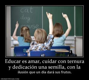 Educar es amar, cuídar con ternura y dedicación una semilla, con la ilusión que un día dará sus frutos.