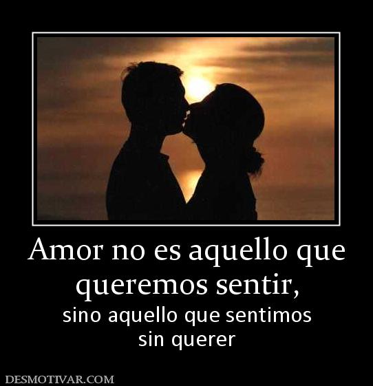 Amor no es aquello que queremos sentir, sino aquello que sentimos sin querer