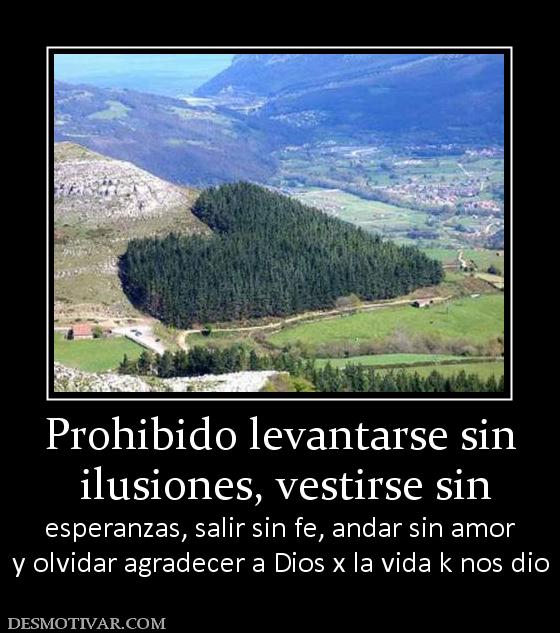 Prohibido levantarse sin  ilusiones, vestirse sin  esperanzas, salir sin fe, andar sin amor y olvidar agradecer a Dios x la vida k nos dio