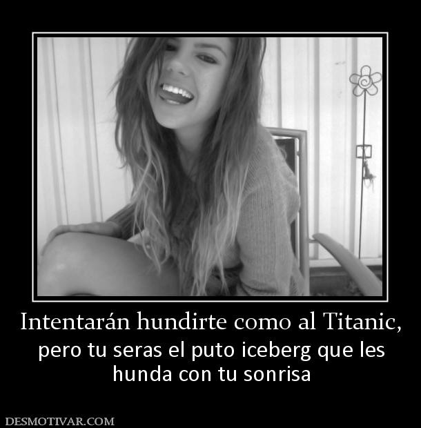 Intentarán hundirte como al Titanic, pero tu seras el puto iceberg que les hunda con tu sonrisa