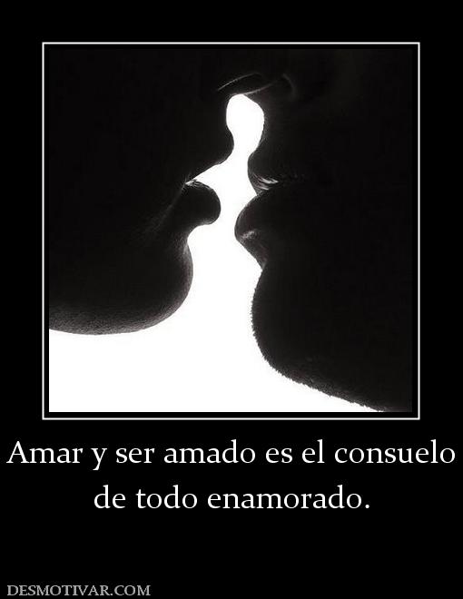 Amar y ser amado es el consuelo de todo enamorado.