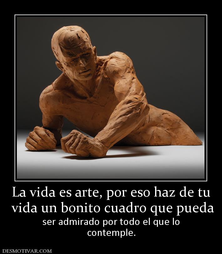 La vida es arte, por eso haz de tu  vida un bonito cuadro que pueda  ser admirado por todo el que lo contemple.