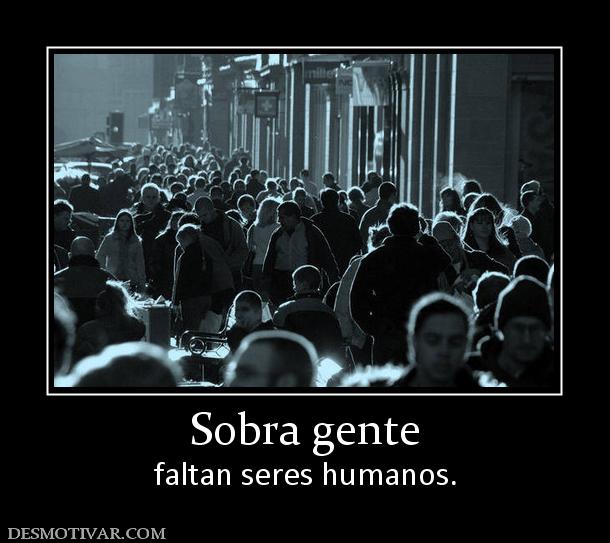 Sobra gente faltan seres humanos.