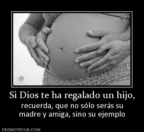 Si Dios te ha regalado un hijo, recuerda, que no sólo serás su madre y amiga, sino su ejemplo