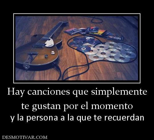 Hay canciones que simplemente te gustan por el momento  y la persona a la que te recuerdan