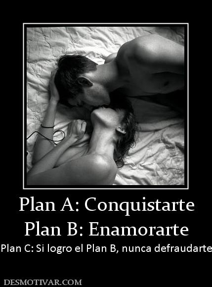 Plan A: Conquistarte Plan B: Enamorarte Plan C: Si logro el Plan B, nunca defraudarte