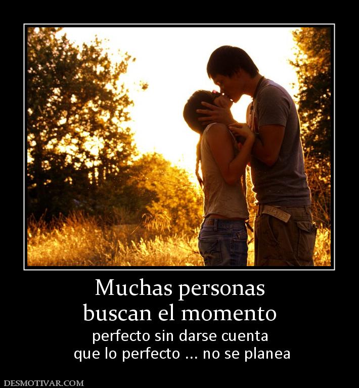 Muchas personas buscan el momento  perfecto sin darse cuenta  que lo perfecto ... no se planea