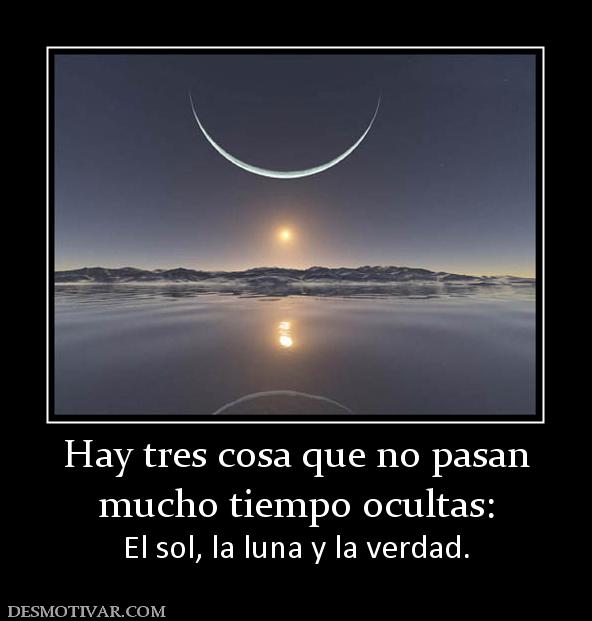 Hay tres cosa que no pasan mucho tiempo ocultas:  El sol, la luna y la verdad.