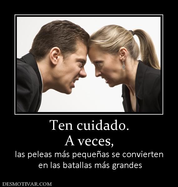 Ten cuidado. A veces, las peleas más pequeñas se convierten  en las batallas más grandes