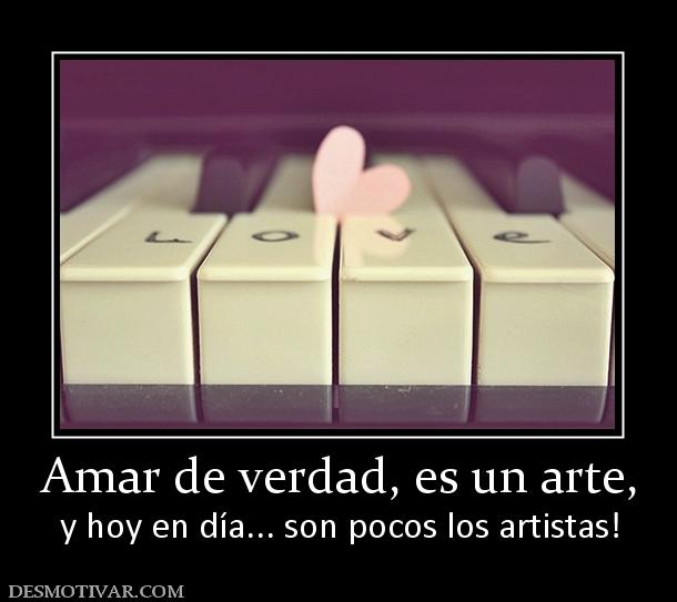 Amar de verdad, es un arte, y hoy en día... son pocos los artistas!