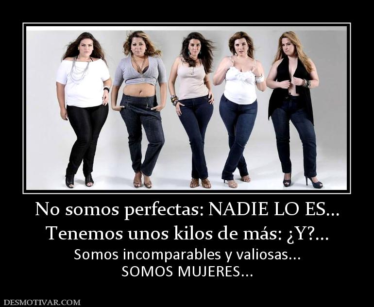 No somos perfectas: NADIE LO ES... Tenemos unos kilos de más: ¿Y?... Somos incomparables y valiosas... SOMOS MUJERES...