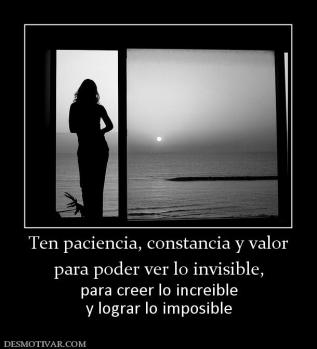 Ten paciencia, constancia y valor para poder ver lo invisible,  para creer lo increible y lograr lo imposible