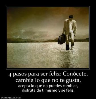 4 pasos para ser feliz: Conócete, cambia lo que no te gusta, acepta lo que no puedes cambiar, disfruta de ti mismo y sé feliz.