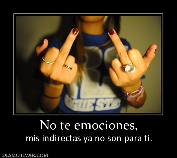 No te emociones, mis indirectas ya no son para ti.